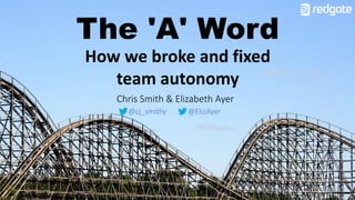How we broke and fixed
team autonomy
The 'A' Word
Chris Smith & Elizabeth Ayer
@cj_smithy @ElizAyer
 