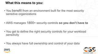 • You benefit from an environment built for the most security
sensitive organizations
• AWS manages 1800+ security controls so you don’t have to
• You get to define the right security controls for your workload
sensitivity
• You always have full ownership and control of your data
What this means to you:
 