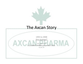 The Axcan Story
1993 to 2008
Any strategy?
HEC Montréal
cours MNGT 343009A groupe A01 H-2011
11.01.25
 