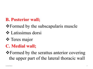 B. Posterior wall;
Formed by the subscapularis muscle
 Latissimus dorsi
 Teres major
C. Medial wall;
Formed by the serattus anterior covering
the upper part of the lateral thoracic wall
2/10/2014

7

 