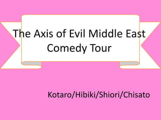 The Axis of Evil Middle East
      Comedy Tour


       Kotaro/Hibiki/Shiori/Chisato
 