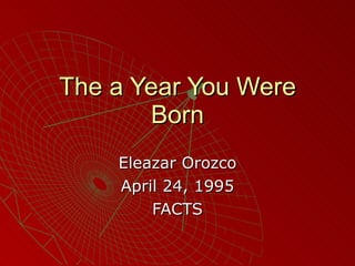 The a Year You Were Born Eleazar Orozco April 24, 1995 FACTS 