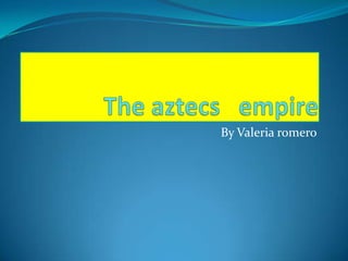 The aztecs   empire By Valeria romero 
