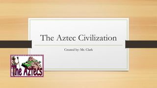The Aztec Civilization 
Created by: Mr. Clark 
 