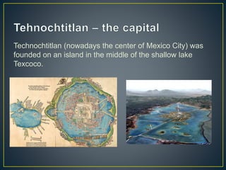 Technochtitlan (nowadays the center of Mexico City) was
founded on an island in the middle of the shallow lake
Texcoco.
 