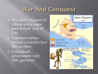    War and Conquest for
    tribute was a major
    part of their way of
    Life
   Constant warfare
    created a warrior class
    like no other
   Centralized
    government with
    little garrisons
 
