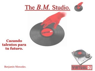 The B.M. Studio.
Cazando
talentos para
tu futuro.
Benjamin Mercedes.
 