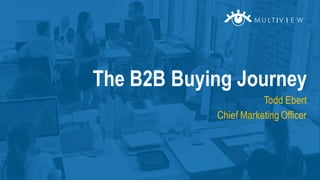 Todd Ebert
Chief Marketing Officer
The B2B Buying Journey
 