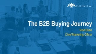 Todd Ebert
Chief Marketing Officer
The B2B Buying Journey
 