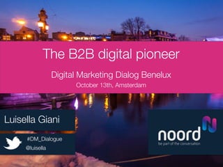 The B2B digital pioneer
"
Digital Marketing Dialog Benelux
October 13th, Amsterdam
!
!
Luisella Giani
!
@luisella
#DM_Dialogue
 