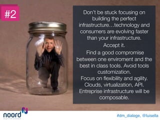 #dm_dialoge, @luisella!
#2
 Don’t be stuck focusing on
building the perfect
infrastructure…technology and
consumers are evolving faster
than your infrastructure. 
Accept it. 
Find a good compromise
between one enviroment and the
best in class tools. Avoid tools
customization. 
Focus on ﬂexibility and agility.
Clouds, virtualization, API. 
Entreprise infrastructure will be
composable.
 