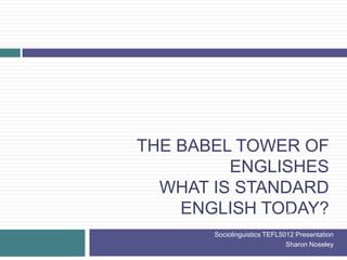 THE BABEL TOWER OF
ENGLISHES
WHAT IS STANDARD
ENGLISH TODAY?Sharon Noseley
MA in English Language Treaching
Sociolinguistics TEFL5012 Presentation
Sharon Noseley
 