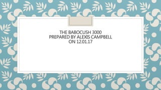 THE BABOCUSH 3000
PREPARED BY ALEXIS CAMPBELL
ON 12.01.17
 