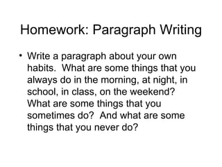 Homework: Paragraph Writing Write a paragraph about your own habits.  What are some things that you always do in the morning, at night, in school, in class, on the weekend?  What are some things that you sometimes do?  And what are some things that you never do? 
