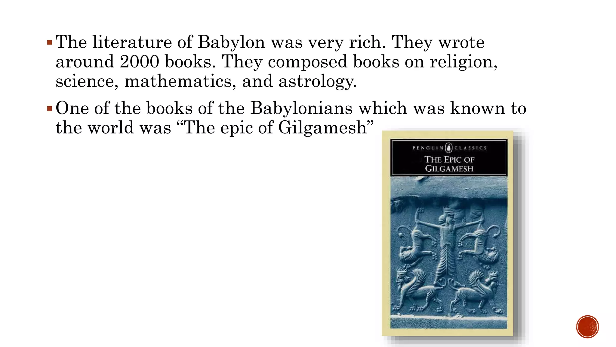 The literature of Babylon was very rich. They wrote
around 2000 books. They composed books on religion,
science, mathematics, and astrology.
One of the books of the Babylonians which was known to
the world was “The epic of Gilgamesh”
 