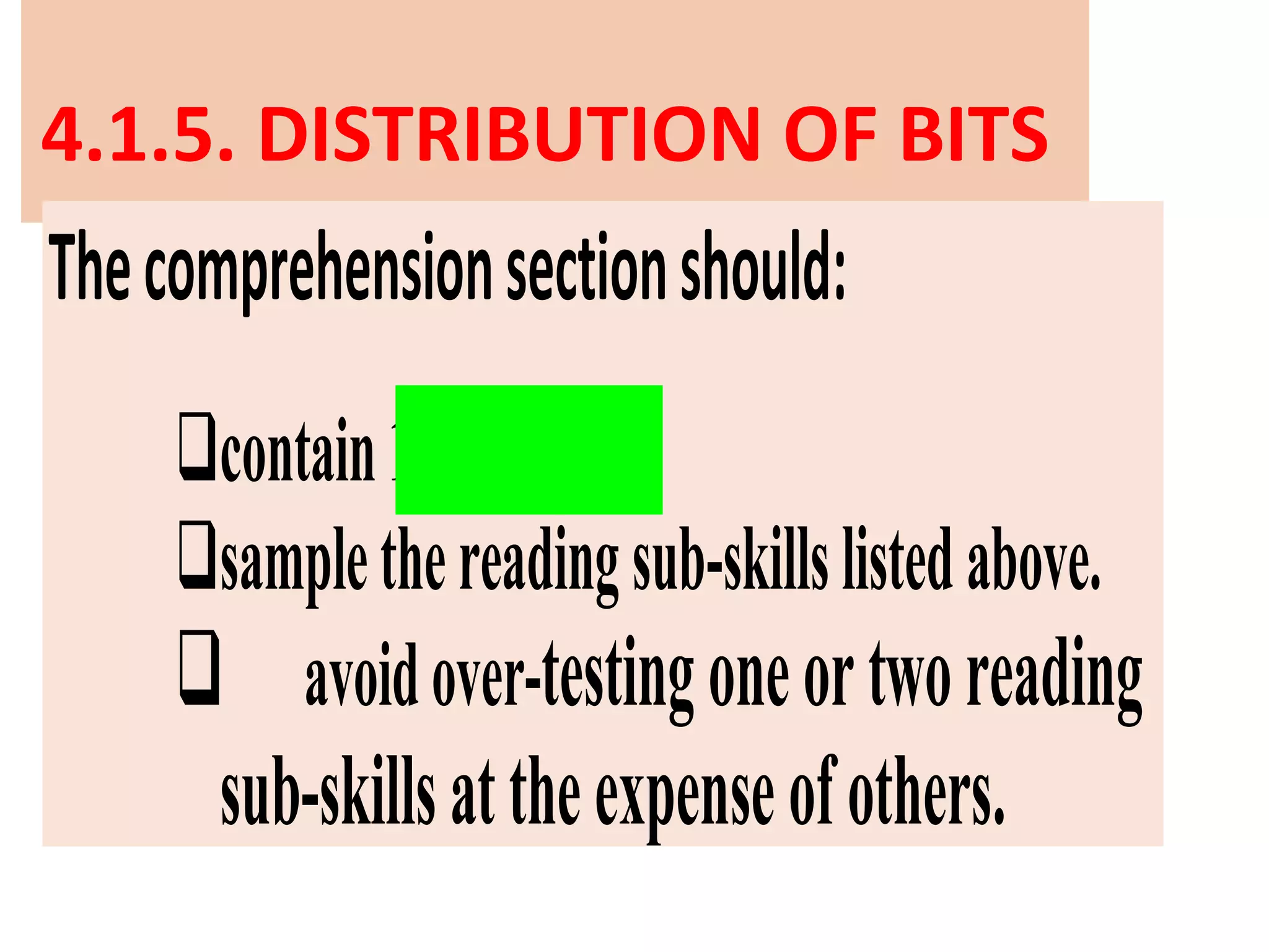 4.1.5. DISTRIBUTION OF BITS
Thecomprehensionsectionshould:
contain10to24bits.
samplethereadingsub-skillslistedabove.
 avoidover-testingoneortworeading
sub-skillsattheexpenseofothers.
 