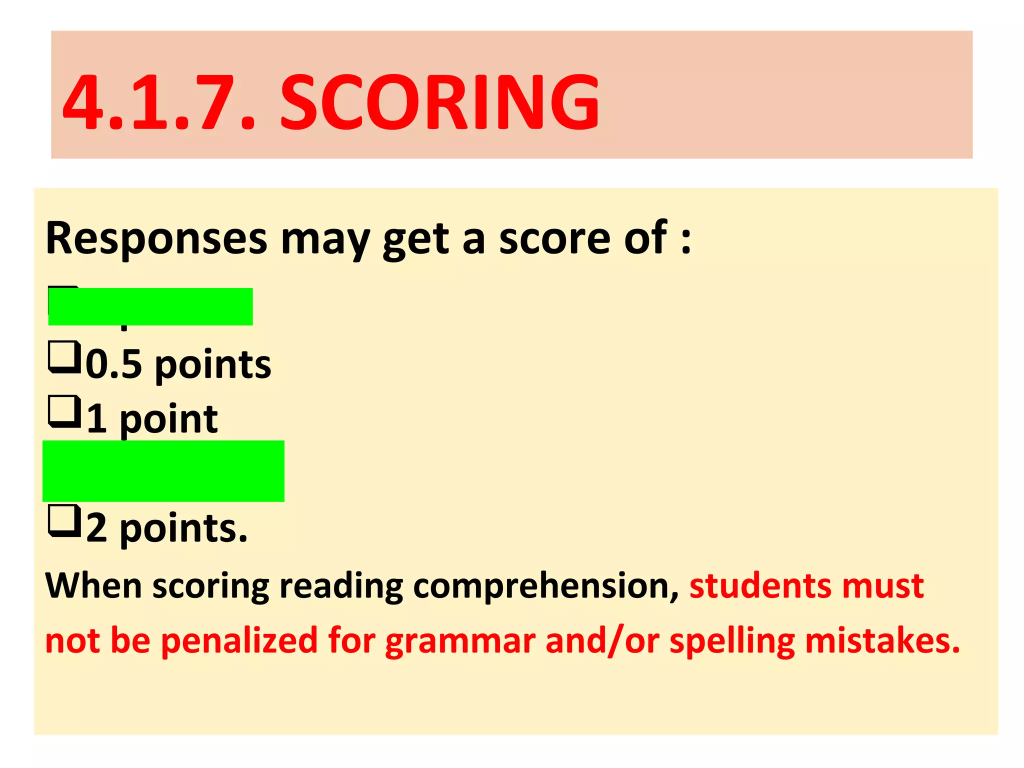 4.1.7. SCORING
Responses may get a score of :
0 points
0.5 points
1 point
1.5 points
2 points.
When scoring reading comprehension, students must
not be penalized for grammar and/or spelling mistakes.
 