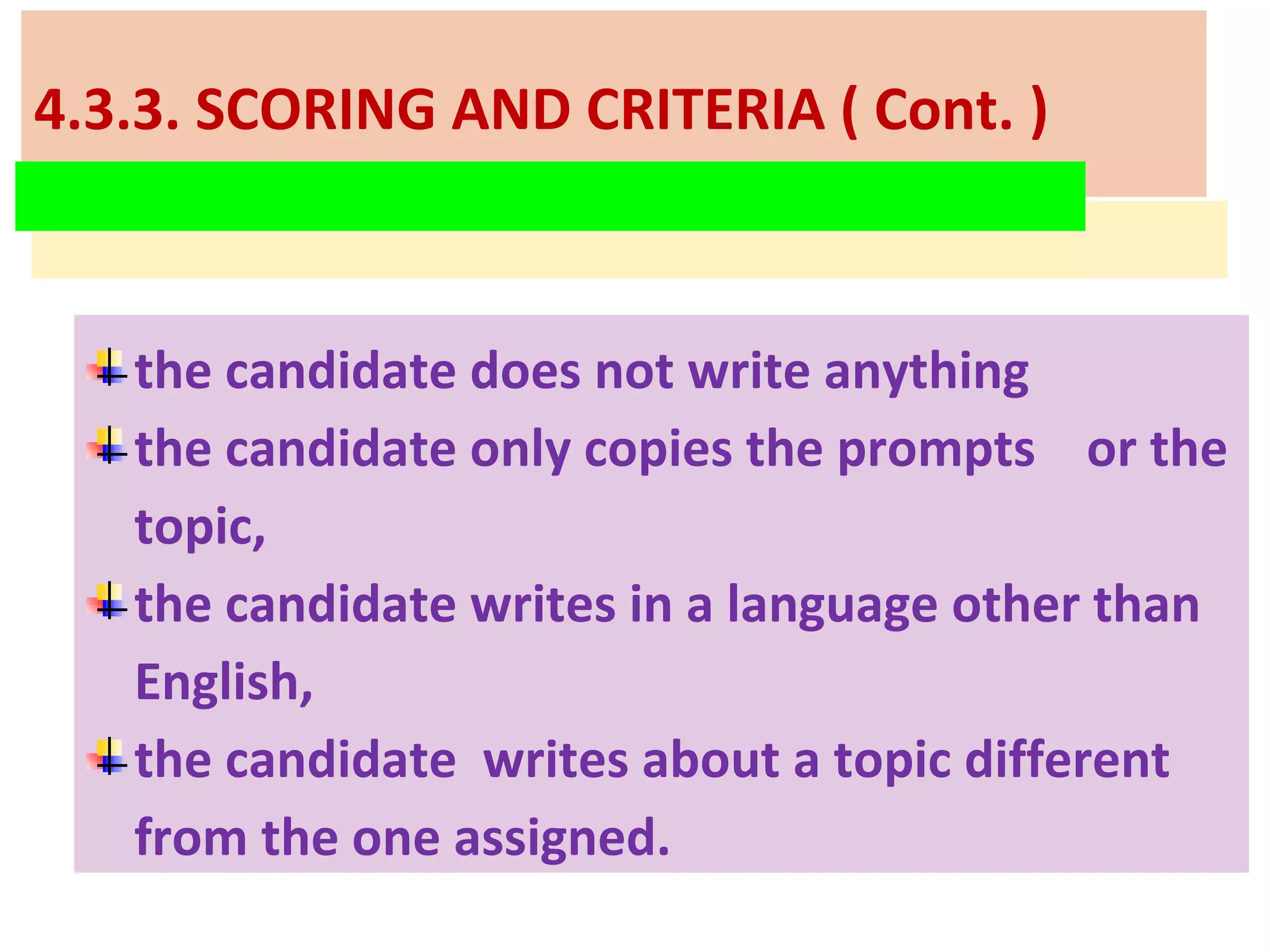 4.3.3. SCORING AND CRITERIA ( Cont. )
the candidate does not write anything
the candidate only copies the prompts or the
topic,
the candidate writes in a language other than
English,
the candidate writes about a topic different
from the one assigned.
 
