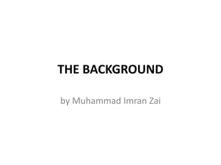 THE BACKGROUND
by Muhammad Imran Zai
 