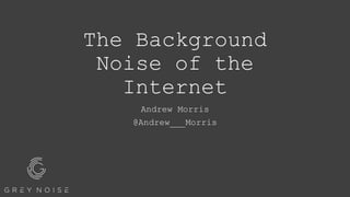 The Background
Noise of the
Internet
Andrew Morris
@Andrew___Morris
 