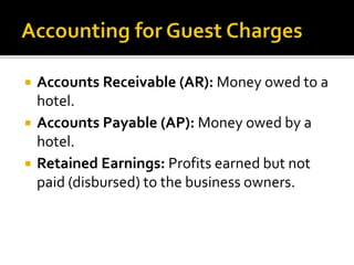  Accounts Receivable (AR): Money owed to a
hotel.
 Accounts Payable (AP): Money owed by a
hotel.
 Retained Earnings: Profits earned but not
paid (disbursed) to the business owners.
 