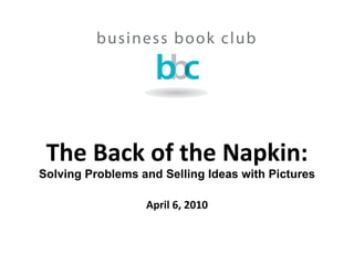 The Back of the Napkin: Solving Problems and Selling Ideas with Pictures April 6, 2010 
