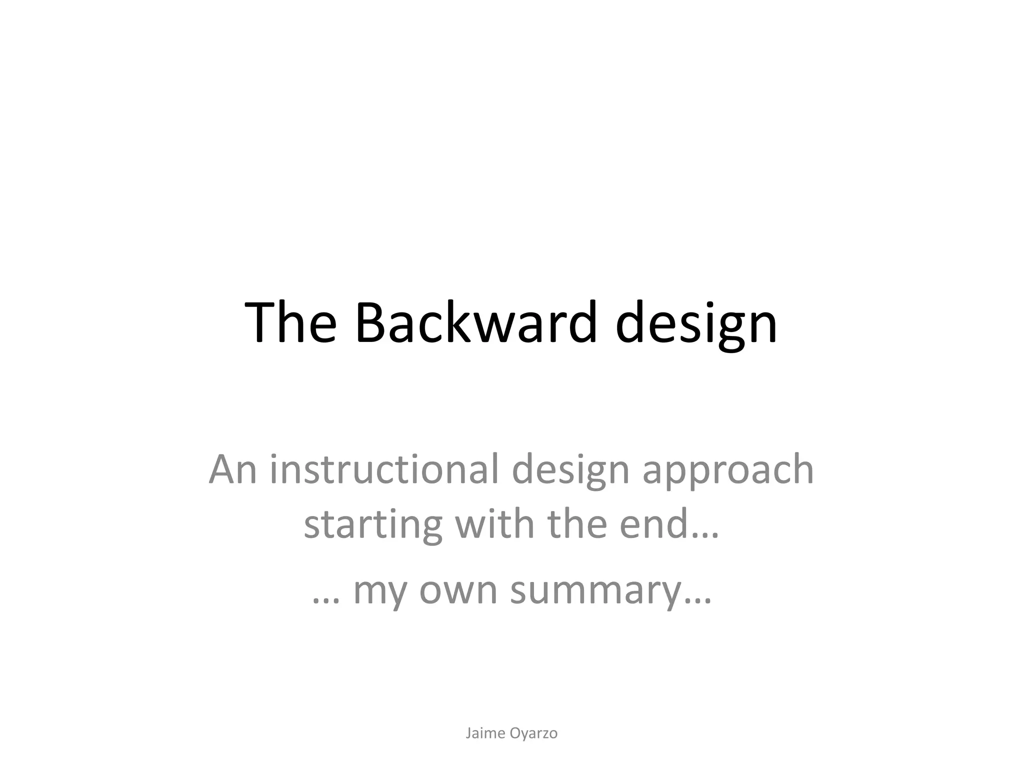 The Backward design
An instructional design approach
starting with the end…
… my own summary…
Jaime Oyarzo
 