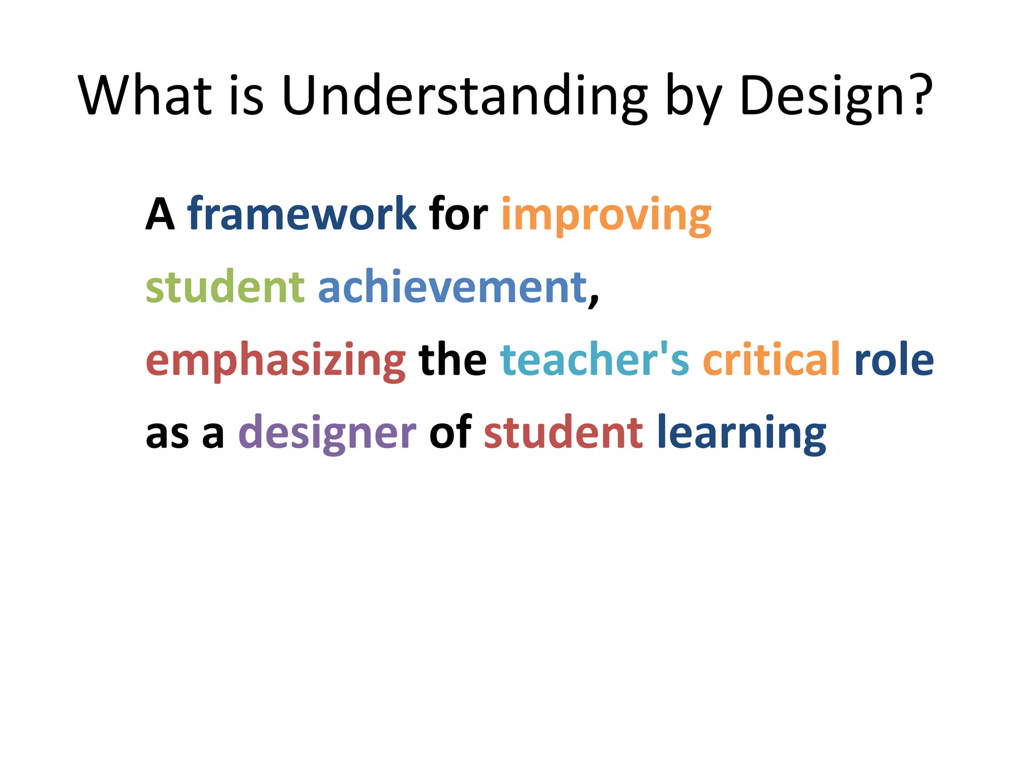 What is Understanding by Design?
A framework for improving
student achievement,
emphasizing the teacher's critical role
as a designer of student learning
 