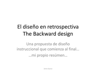 El diseño en retrospectiva
The Backward design
Propuesta de diseño instruccional que comienza al final…
Jaime Oyarzo Espinosa - jaime.oyarzo@uah.es
Universidad de Alcalá
 