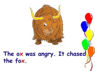 The ox was angry. It chased 
the fox. 
 