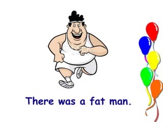 There was a fat man. 
 