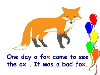 One day a fox came to see 
the ox . It was a bad fox. 
 