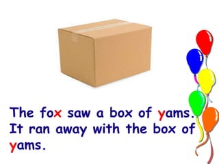 The fox saw a box of yams. 
It ran away with the box of 
yams. 
 