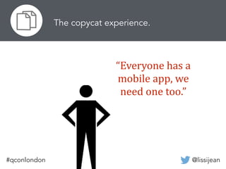 @lissijean#qconlondon
The copycat experience.
“Everyone	
  has	
  a	
  
mobile	
  app,	
  we	
  
need	
  one	
  too.”
 