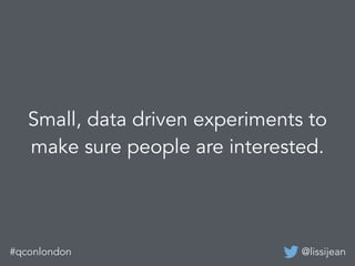 @lissijean#qconlondon
Small, data driven experiments to
make sure people are interested.
 