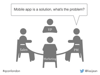 @lissijean#qconlondon
PM
VP
Marketing
Sales
Mobile app is a solution, what’s the problem?
 