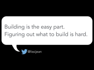 Building is the easy part.
Figuring out what to build is hard.
@lissijean
 