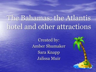 The Bahamas: the Atlantis hotel and other attractions Created by:  Amber Shumaker Sara Knapp Jalissa Muir 