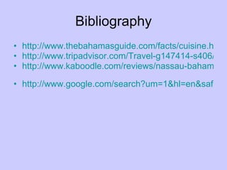 Bibliography http://www.thebahamasguide.com/facts/cuisine.htm http://www.tripadvisor.com/Travel-g147414-s406/Bahamas:Caribbean:Sports.And.Activities.html http://www.kaboodle.com/reviews/nassau-bahamas-the   http://www.google.com/search?um=1&hl=en&safe=active&biw=1022&bih=681&tbm=isch&sa=1&q=Bahaman+clothing+for+men&oq=Bahaman+clothing+for+men&aq=f&aqi=&aql=&gs_sm=e&gs_upl=217348l219520l0l8l8l0l0l0l1l157l1078l1.7   