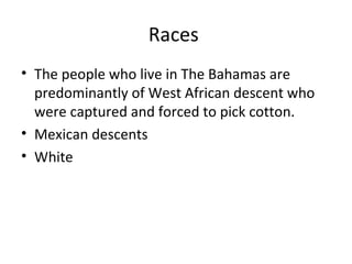 Races
• The people who live in The Bahamas are
  predominantly of West African descent who
  were captured and forced to pick cotton.
• Mexican descents
• White
 