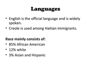 Languages
• English is the official language and is widely
  spoken.
• Creole is used among Haitian immigrants.

Race mainly consists of:
• 85% African American
• 12% white
• 3% Asian and Hispanic
 