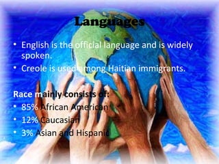 Languages
• English is the official language and is widely
  spoken.
• Creole is used among Haitian immigrants.

Race mainly consists of:
• 85% African American
• 12% Caucasian
• 3% Asian and Hispanic
 