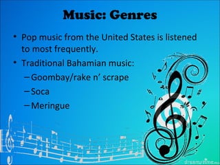 Music: Genres
• Pop music from the United States is listened
  to most frequently.
• Traditional Bahamian music:
   – Goombay/rake n’ scrape
   – Soca
   – Meringue
 