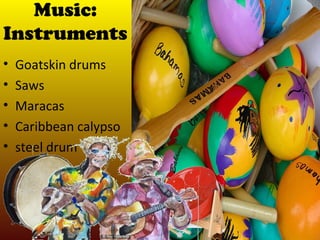 Music:
Instruments
•   Goatskin drums
•   Saws
•   Maracas
•   Caribbean calypso
•   steel drum
 