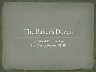13 Critical Resume Tips By:  Clarice Rogers, SPHR The Baker&apos;s Dozen 