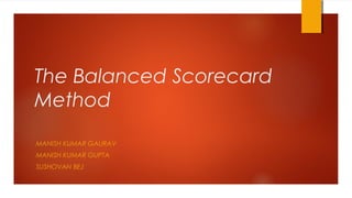 The Balanced Scorecard
Method
MANISH KUMAR GAURAV
MANISH KUMAR GUPTA
SUSHOVAN BEJ
 