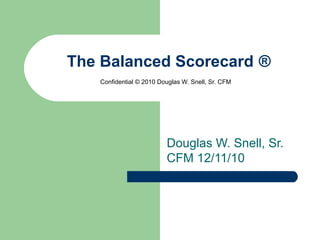 The Balanced Scorecard ® Confidential © 2010 Douglas W. Snell, Sr. CFM  Douglas W. Snell, Sr. CFM 12/11/10  