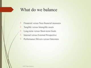 What do we balance
 Financial versus Non-financial measures
 Tangible versus Intangible assets
 Long-term versus Short-term Goals
 Internal versus External Perspective
 Performance Drivers versus Outcomes
KAPP Edge Solutions
 