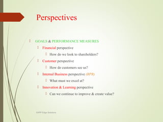 Perspectives
 GOALS & PERFORMANCE MEASURES
 Financial perspective
 How do we look to shareholders?
 Customer perspective
 How do customers see us?
 Internal Business perspective (BPR)
 What must we excel at?
 Innovation & Learning perspective
 Can we continue to improve & create value?
KAPP Edge Solutions
 