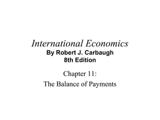 International Economics
By Robert J. Carbaugh
8th Edition
Chapter 11:
The Balance of Payments
 